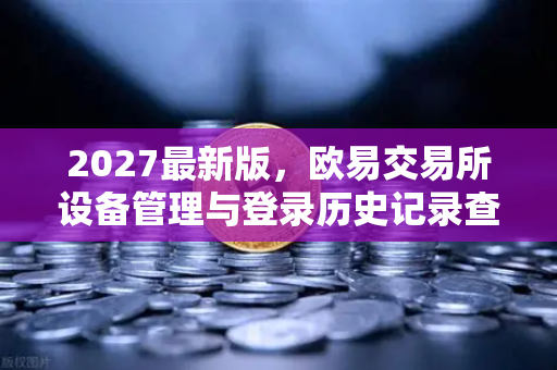 2027最新版，欧易交易所设备管理与登录历史记录查询全面指南