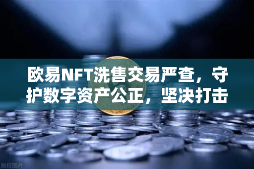 欧易NFT洗售交易严查，守护数字资产公正，坚决打击交易量注水行为-第1张图片-欧易交易所