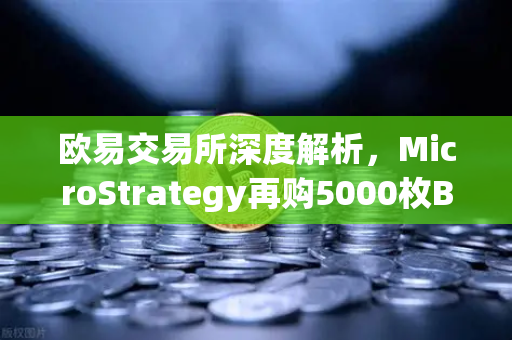 欧易交易所深度解析，MicroStrategy再购5000枚BTC，机构持仓报告揭示均价成本上移趋势