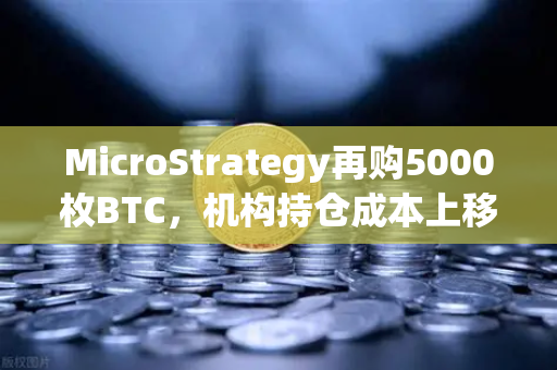 MicroStrategy再购5000枚BTC，机构持仓成本上移，加密市场何去何从？