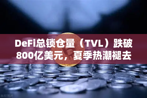 DeFi总锁仓量（TVL）跌破800亿美元，夏季热潮褪去，市场理性回归
