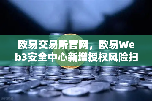 欧易交易所官网，欧易Web3安全中心新增授权风险扫描仪功能，全方位护航数字资产