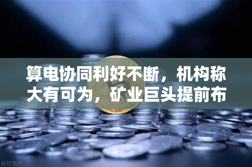 算电协同利好不断，机构称大有可为，矿业巨头提前布局