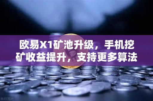 欧易X1矿池升级，手机挖矿收益提升，支持更多算法，开启移动挖矿新时代