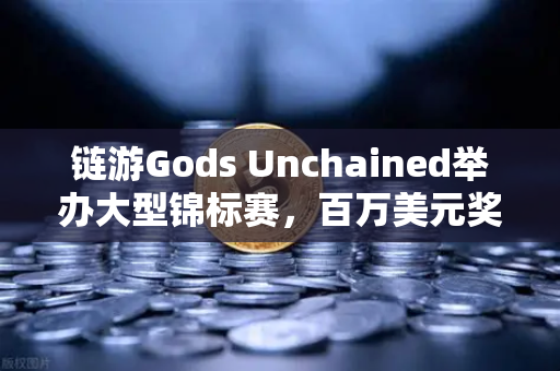 链游Gods Unchained举办大型锦标赛，百万美元奖金池引爆玩家与投资热潮