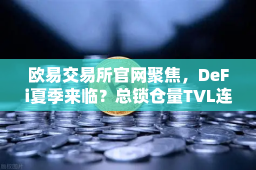 欧易交易所官网聚焦，DeFi夏季来临？总锁仓量TVL连续三周增长，接近1200亿美元