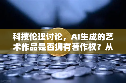 科技伦理讨论，AI生成的艺术作品是否拥有著作权？从欧易交易所官网视角看数字时代的版权困境