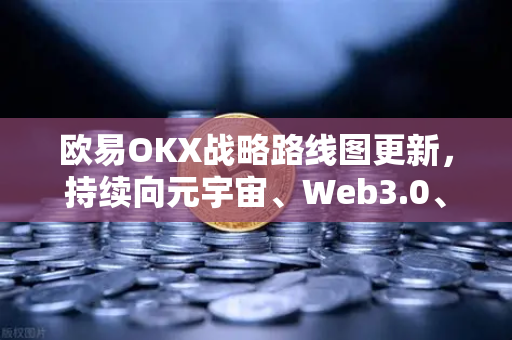 欧易OKX战略路线图更新，持续向元宇宙、Web3.0、DeFi、GameFi等领域进发