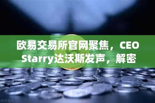 欧易交易所官网聚焦，CEO Starry达沃斯发声，解密加密行业未来风向标