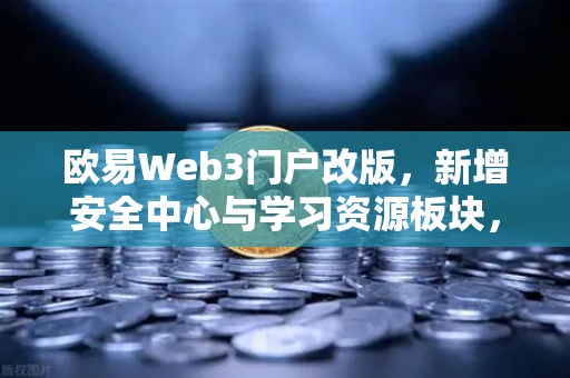 欧易Web3门户改版，新增安全中心与学习资源板块，开启数字资产新体验
