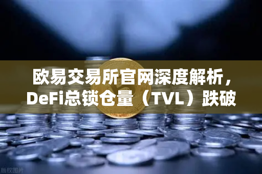 欧易交易所官网深度解析，DeFi总锁仓量（TVL）跌破800亿美元，夏季热潮褪去后的市场新格局