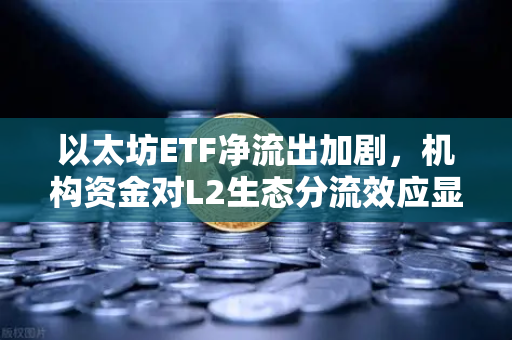 以太坊ETF净流出加剧，机构资金对L2生态分流效应显现—加密市场结构性调整的深度解析