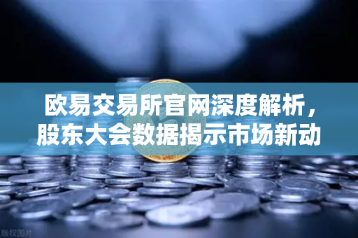 欧易交易所官网深度解析，股东大会数据揭示市场新动向