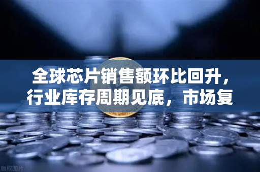 全球芯片销售额环比回升，行业库存周期见底，市场复苏信号已至