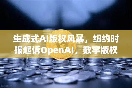生成式AI版权风暴，纽约时报起诉OpenAI，数字版权边界何在？