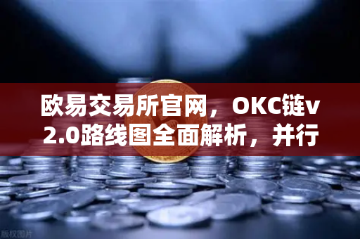 欧易交易所官网，OKC链v2.0路线图全面解析，并行执行如何重塑公链性能？