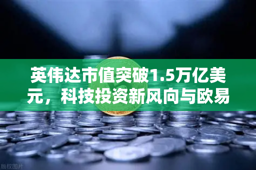 英伟达市值突破1.5万亿美元，科技投资新风向与欧易交易所下载指南