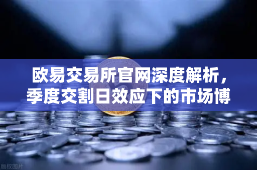 欧易交易所官网深度解析，季度交割日效应下的市场博弈—巨量看跌期权未平仓压制价格反弹