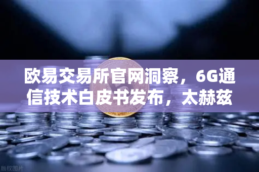 欧易交易所官网洞察，6G通信技术白皮书发布，太赫兹频段开启万物互联新纪元