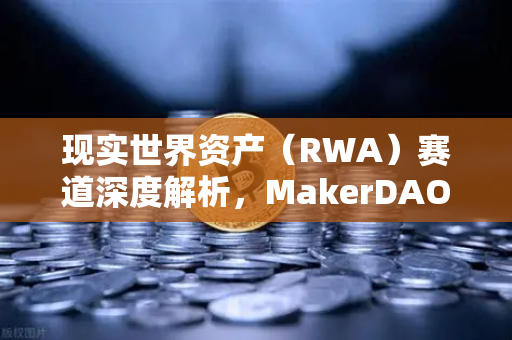 现实世界资产（RWA）赛道深度解析，MakerDAO持有的美国国债规模持续扩大，DeFi与实体经济加速融合