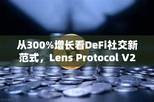 从300%增长看DeFi社交新范式，Lens Protocol V2迁移后的欧易交易所生态启示-第1张图片-欧易交易所