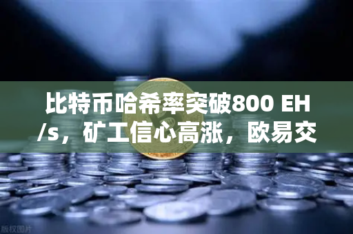 比特币哈希率突破800 EH/s，矿工信心高涨，欧易交易所数据揭示算力新纪元
