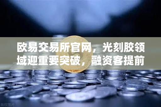 欧易交易所官网,光刻胶领域迎重要突破,融资客提前盯上这些A股算力标的-第1张图片-欧易交易所 欧易交易所官网,光刻胶领域迎重要突破,融资客提前盯上这些A股算力标的-第1张图片-欧易交易所