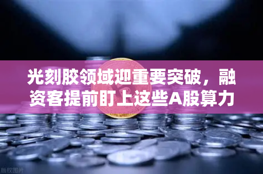 光刻胶领域迎重要突破，融资客提前盯上这些A股算力标的