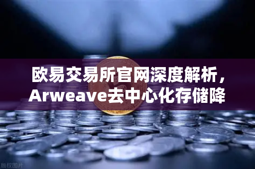 欧易交易所官网深度解析，Arweave去中心化存储降低永久存储成本，档案级应用迎来爆发期