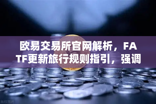 欧易交易所官网解析，FATF更新旅行规则指引，强调VASP需共享受益所有人信息