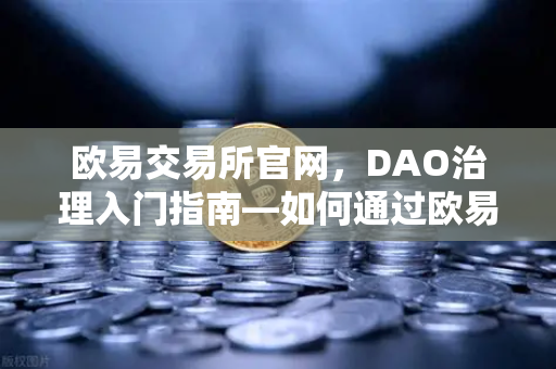 欧易交易所官网，DAO治理入门指南—如何通过欧易钱包参与社区投票