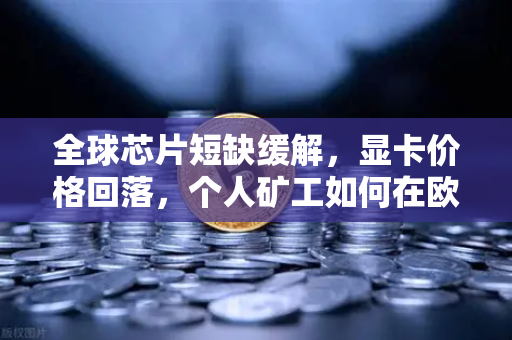 全球芯片短缺缓解，显卡价格回落，个人矿工如何在欧易交易所官网把握新机遇？