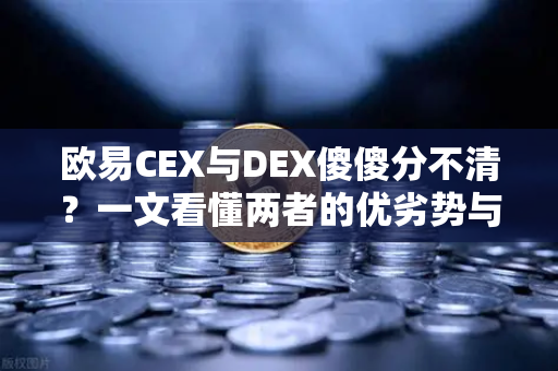欧易CEX与DEX傻傻分不清？一文看懂两者的优劣势与适用场景