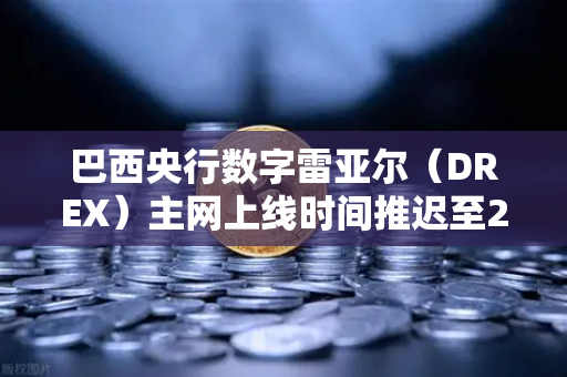 巴西央行数字雷亚尔（DREX）主网上线时间推迟至2029年，全球加密市场与交易所格局迎来新变数
