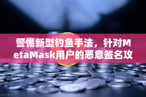 警惕新型钓鱼手法，针对MetaMask用户的恶意签名攻击—欧易交易所安全指南