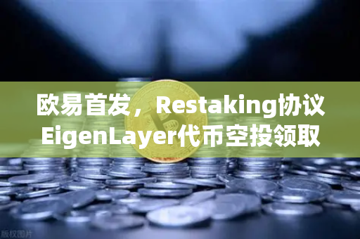欧易首发，Restaking协议EigenLayer代币空投领取指南—从入门到实战全解析