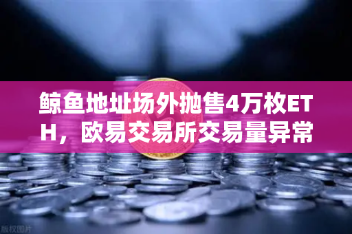 鲸鱼地址场外抛售4万枚ETH，欧易交易所交易量异常预警深度解析