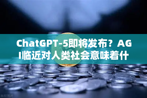 ChatGPT-5即将发布？AGI临近对人类社会意味着什么