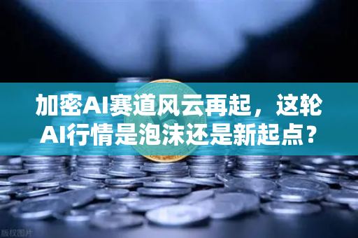加密AI赛道风云再起，这轮AI行情是泡沫还是新起点？多家卖方研判与币价走势预测
