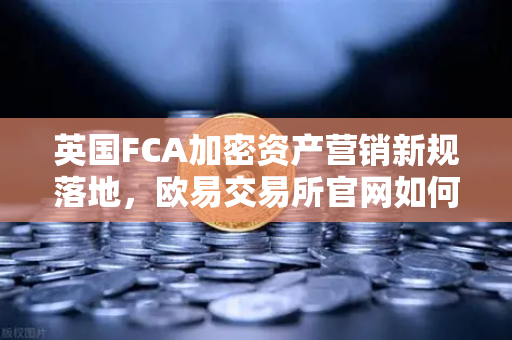 英国FCA加密资产营销新规落地，欧易交易所官网如何应对合规挑战？-第1张图片-欧易交易所