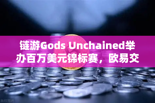 链游Gods Unchained举办百万美元锦标赛，欧易交易所深度解析Web3游戏新纪元