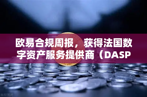 欧易合规周报，获得法国数字资产服务提供商（DASP）注册批准，全球化合规进程再提速