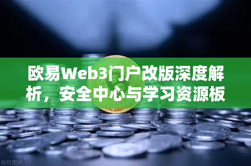 欧易Web3门户改版深度解析，安全中心与学习资源板块如何重塑数字资产管理体验