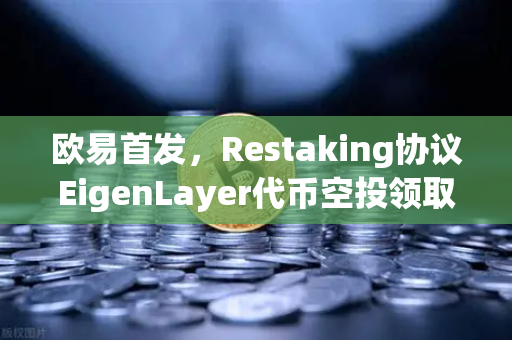 欧易首发，Restaking协议EigenLayer代币空投领取指南—从入门到实战全解析