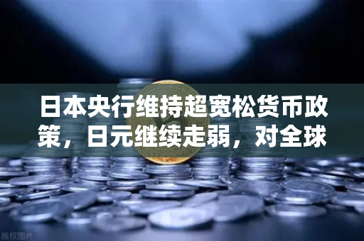 日本央行维持超宽松货币政策，日元继续走弱，对全球投资者的启示