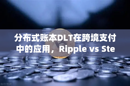 分布式账本DLT在跨境支付中的应用，Ripple vs Stellar深度对比与未来展望