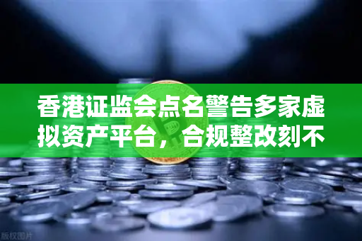 香港证监会点名警告多家虚拟资产平台，合规整改刻不容缓，投资者如何避险？