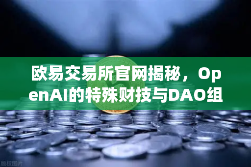 欧易交易所官网揭秘，OpenAI的特殊财技与DAO组织融资新套路