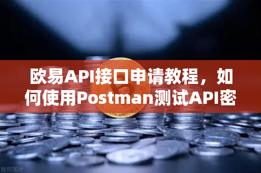 欧易API接口申请教程，如何使用Postman测试API密钥？