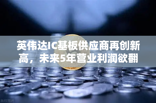 英伟达IC基板供应商再创新高，未来5年营业利润欲翻5倍